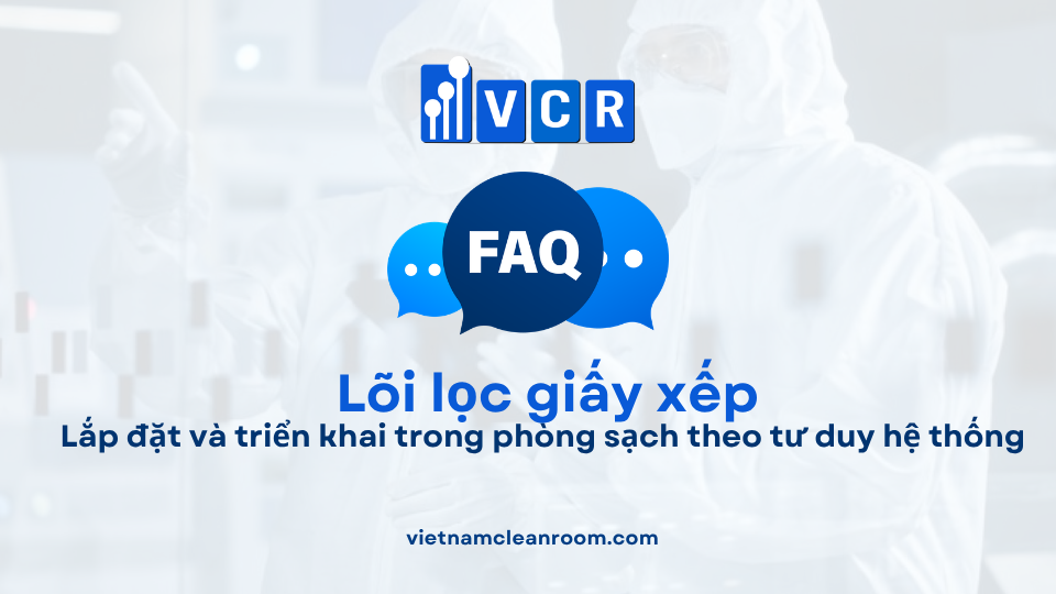 FAQ: Lõi lọc giấy xếp (Pleated Filter Cartridge) – Lắp đặt và triển khai trong phòng sạch theo tư duy hệ thống