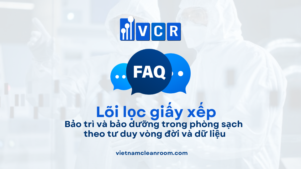 FAQ: Lõi lọc giấy xếp (Pleated Filter Cartridge) – Bảo trì và bảo dưỡng trong phòng sạch theo tư duy vòng đời và dữ liệu