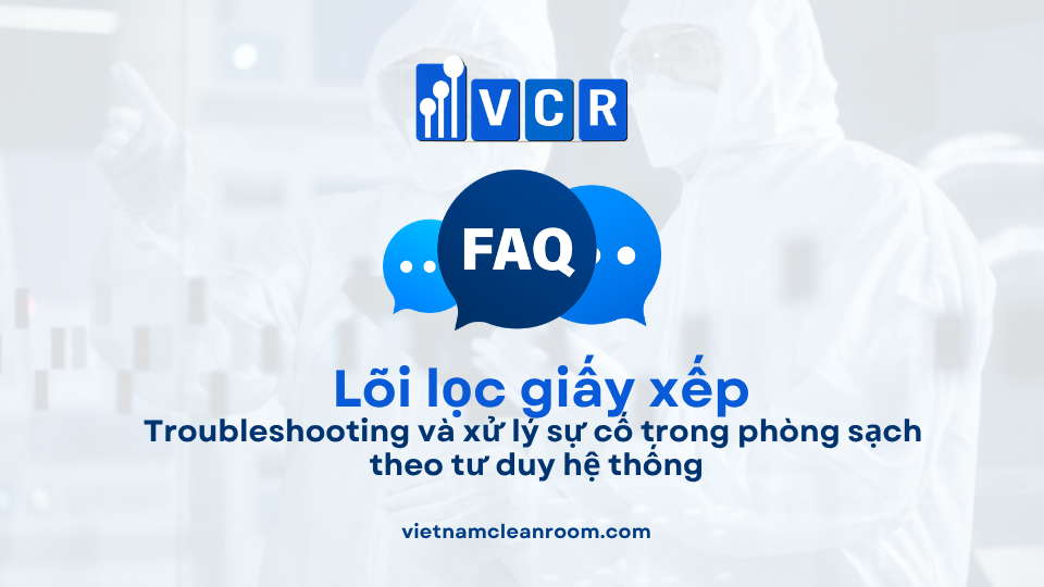 FAQ: Lõi lọc giấy xếp (Pleated Filter Cartridge) – Troubleshooting và xử lý sự cố trong phòng sạch theo tư duy hệ thống