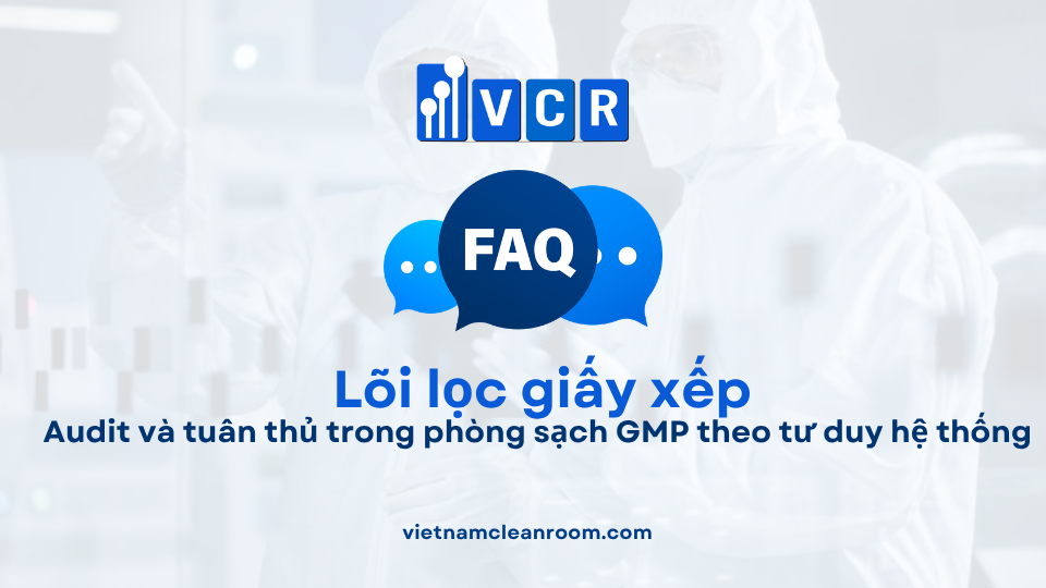 FAQ: Lõi lọc giấy xếp (Pleated Filter Cartridge) – Audit và tuân thủ trong phòng sạch GMP theo tư duy hệ thống