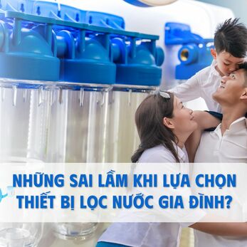 Những sai lầm khi lựa chọn thiết bị lọc nước gia đình?