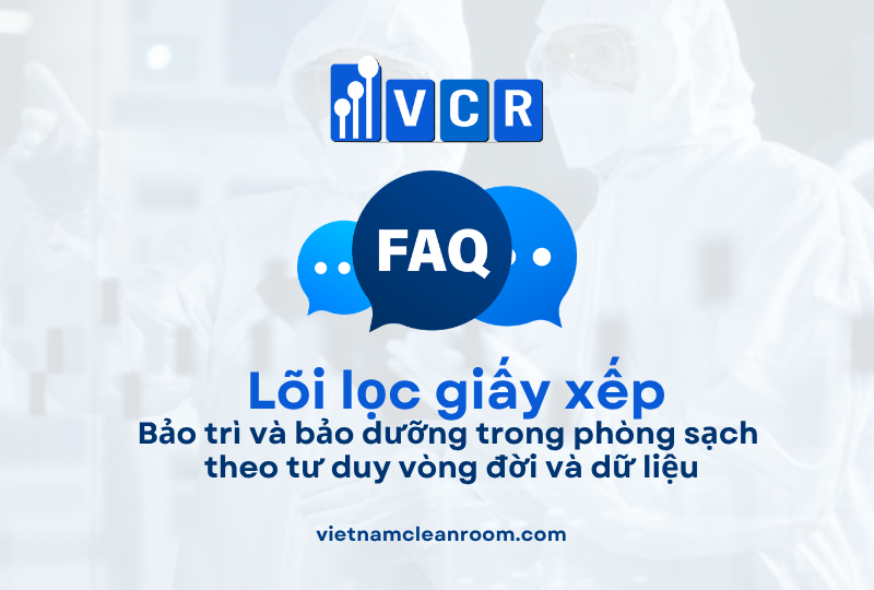 FAQ: Lõi lọc giấy xếp (Pleated Filter Cartridge) – Bảo trì và bảo dưỡng trong phòng sạch theo tư duy vòng đời và dữ liệu