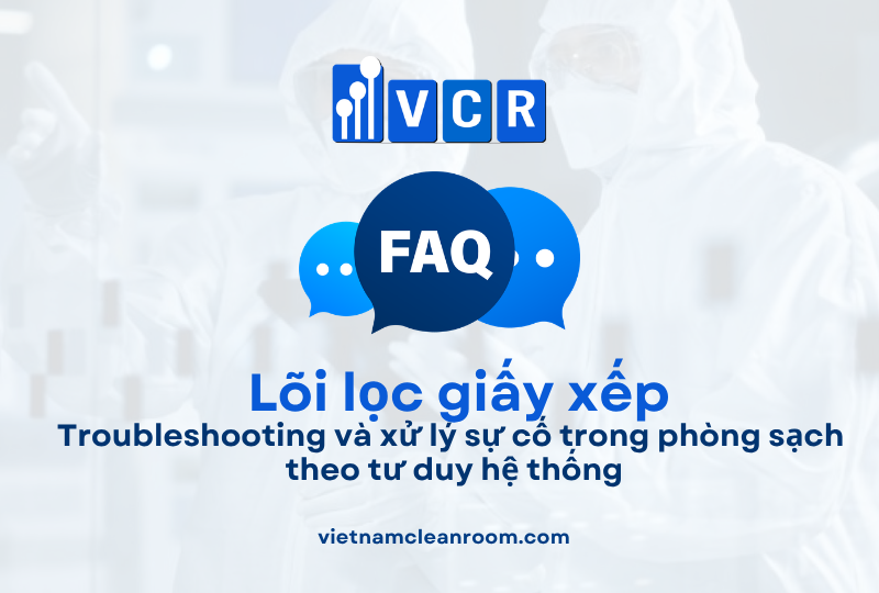 FAQ: Lõi lọc giấy xếp (Pleated Filter Cartridge) – Troubleshooting và xử lý sự cố trong phòng sạch theo tư duy hệ thống