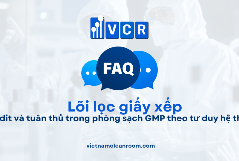 FAQ: Lõi lọc giấy xếp (Pleated Filter Cartridge) – Audit và tuân thủ trong phòng sạch GMP theo tư duy hệ thống