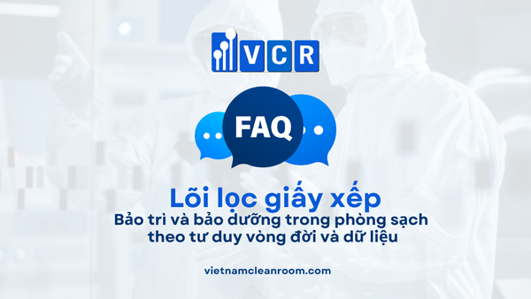 FAQ: Lõi lọc giấy xếp (Pleated Filter Cartridge) – Bảo trì và bảo dưỡng trong phòng sạch theo tư duy vòng đời và dữ liệu