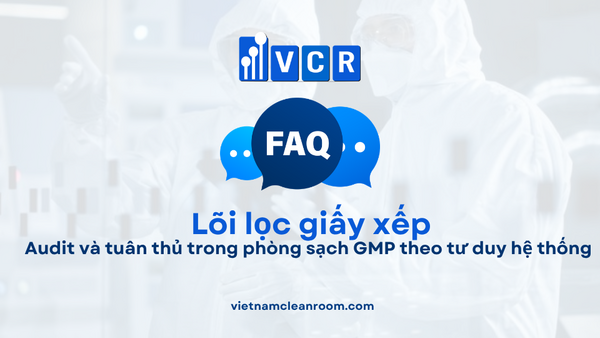 FAQ: Lõi lọc giấy xếp (Pleated Filter Cartridge) – Audit và tuân thủ trong phòng sạch GMP theo tư duy hệ thống
